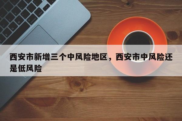 西安市新增三个中风险地区，西安市中风险还是低风险
