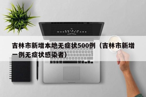 吉林市新增本地无症状500例（吉林市新增一例无症状感染者）
