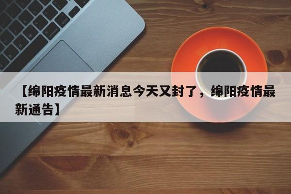 【绵阳疫情最新消息今天又封了，绵阳疫情最新通告】