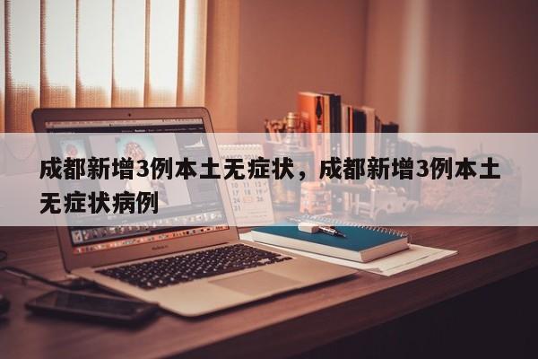 成都新增3例本土无症状，成都新增3例本土无症状病例