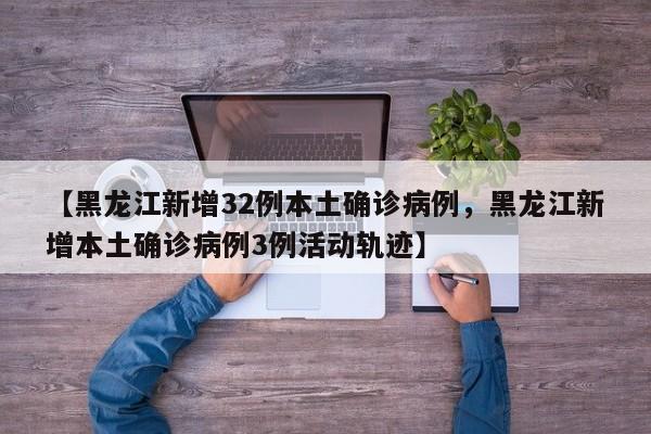 【黑龙江新增32例本土确诊病例，黑龙江新增本土确诊病例3例活动轨迹】