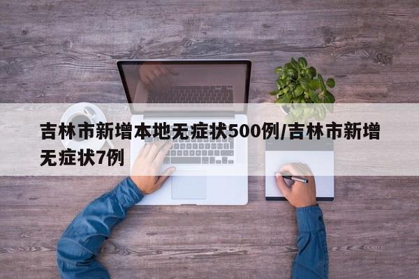 吉林市新增本地无症状500例/吉林市新增无症状7例