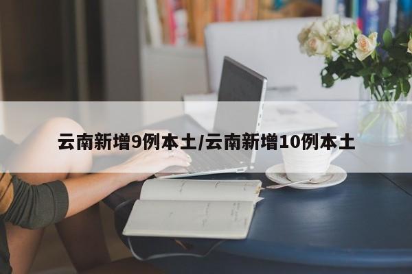 云南新增9例本土/云南新增10例本土