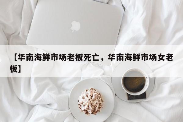 【华南海鲜市场老板死亡，华南海鲜市场女老板】