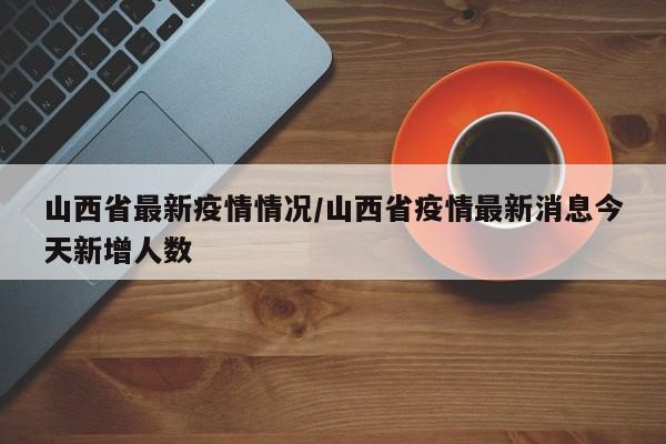 山西省最新疫情情况/山西省疫情最新消息今天新增人数