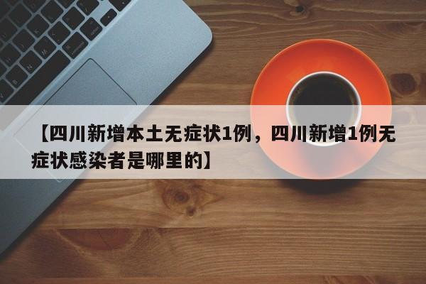 【四川新增本土无症状1例，四川新增1例无症状感染者是哪里的】