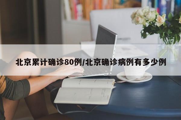 北京累计确诊80例/北京确诊病例有多少例