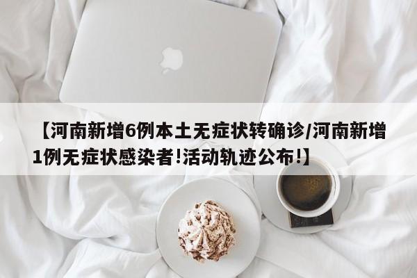 【河南新增6例本土无症状转确诊/河南新增1例无症状感染者!活动轨迹公布!】