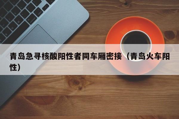 青岛急寻核酸阳性者同车厢密接（青岛火车阳性）