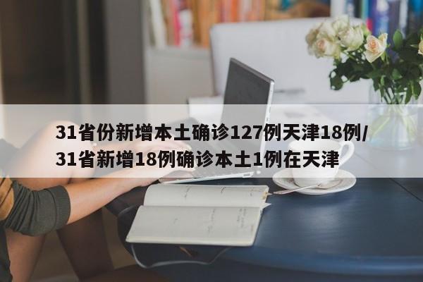 31省份新增本土确诊127例天津18例/31省新增18例确诊本土1例在天津