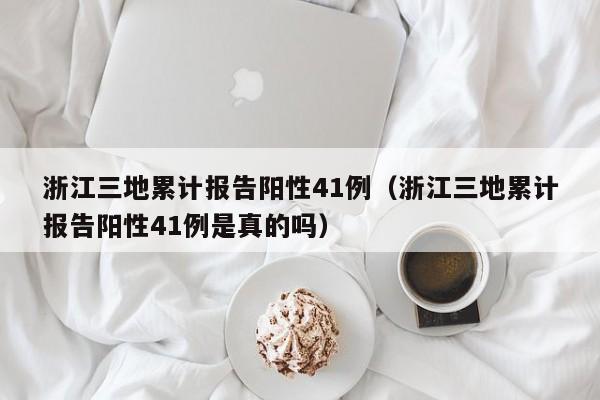 浙江三地累计报告阳性41例（浙江三地累计报告阳性41例是真的吗）