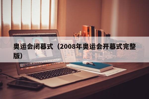 奥运会闭幕式（2008年奥运会开幕式完整版）