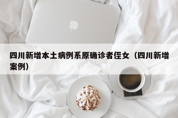 四川新增本土病例系原确诊者侄女（四川新增案例）