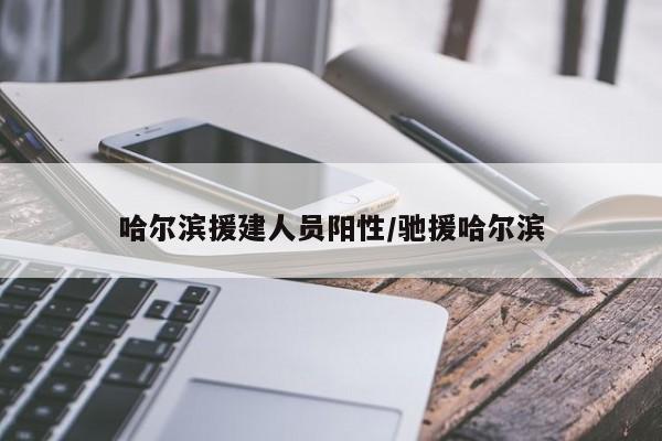 哈尔滨援建人员阳性/驰援哈尔滨