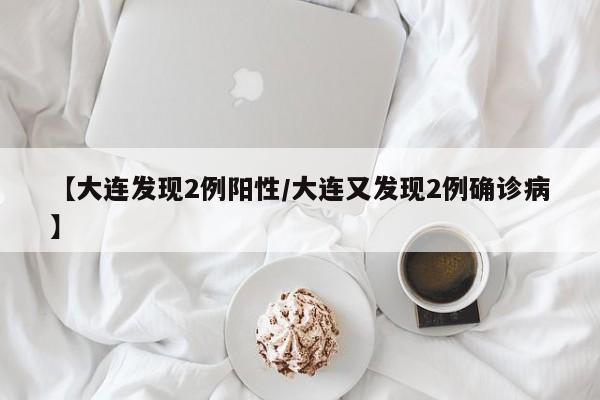 【大连发现2例阳性/大连又发现2例确诊病】