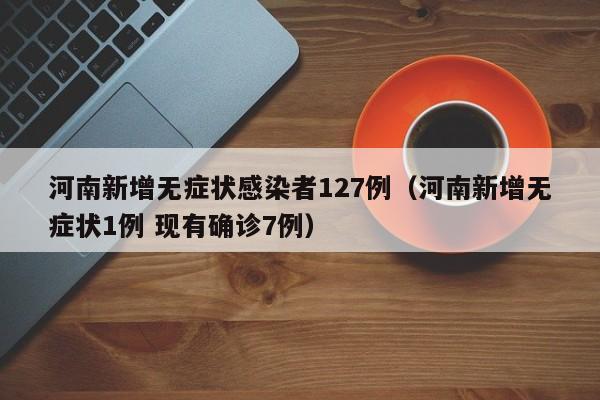 河南新增无症状感染者127例（河南新增无症状1例 现有确诊7例）