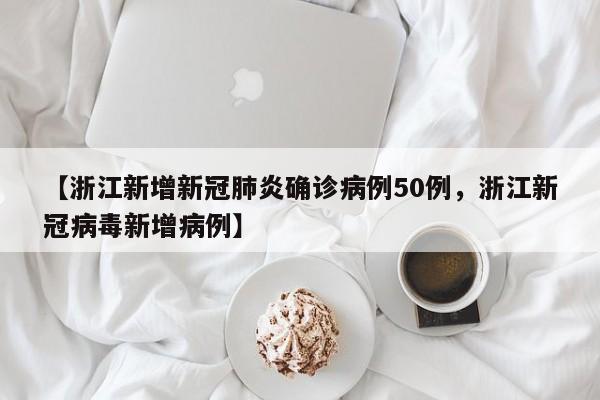 【浙江新增新冠肺炎确诊病例50例，浙江新冠病毒新增病例】