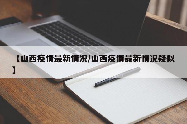 【山西疫情最新情况/山西疫情最新情况疑似】