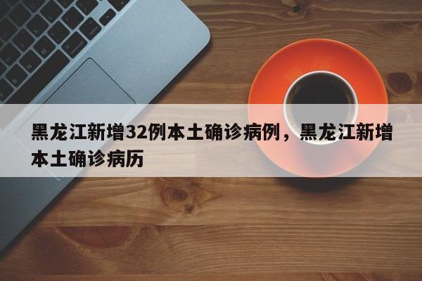 黑龙江新增32例本土确诊病例，黑龙江新增本土确诊病历