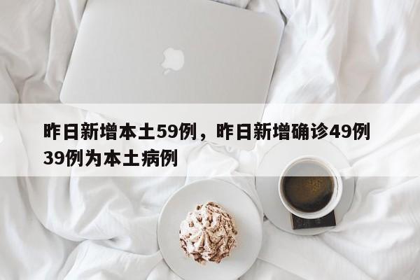 昨日新增本土59例，昨日新增确诊49例 39例为本土病例