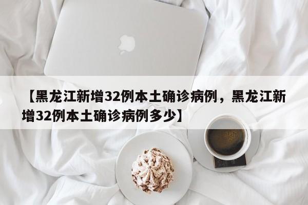 【黑龙江新增32例本土确诊病例，黑龙江新增32例本土确诊病例多少】